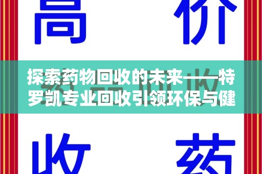 衡阳探索药物回收的未来——特罗凯专业回收引领环保与健康的双重革新