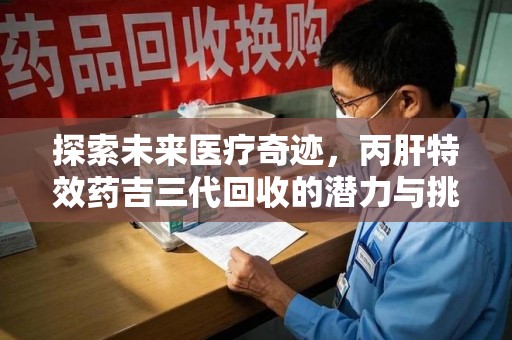 衡阳探索未来医疗奇迹，丙肝特效药吉三代回收的潜力与挑战