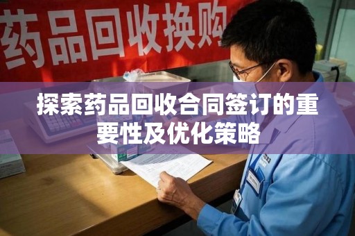 衡阳探索药品回收合同签订的重要性及优化策略