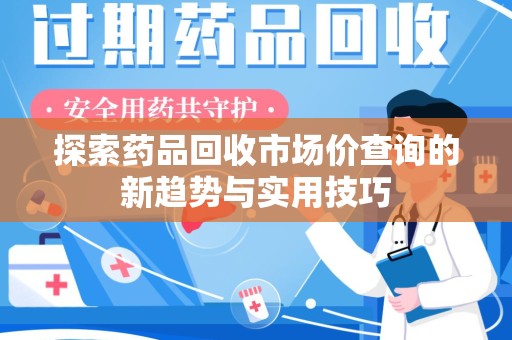 衡阳探索药品回收市场价查询的新趋势与实用技巧