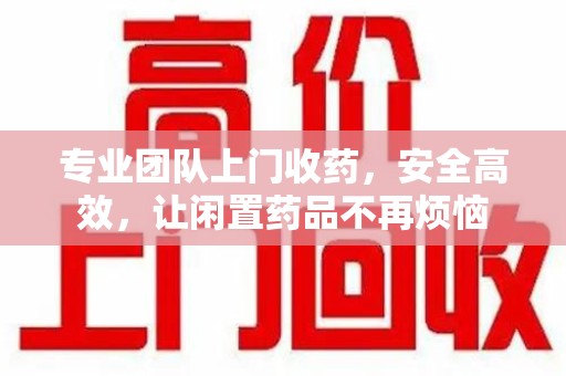 衡阳专业团队上门收药，安全高效，让闲置药品不再烦恼