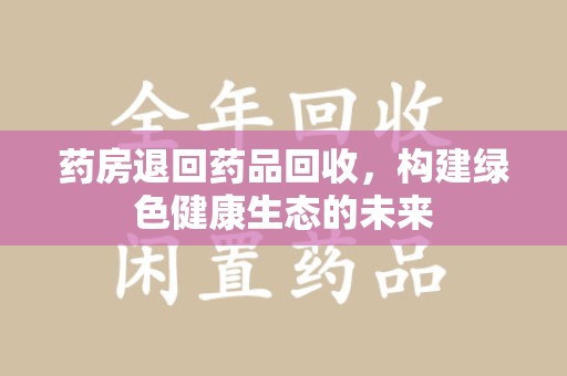 衡阳药房退回药品回收，构建绿色健康生态的未来