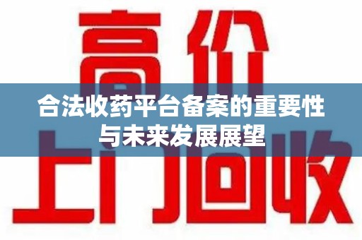 衡阳合法收药平台备案的重要性与未来发展展望