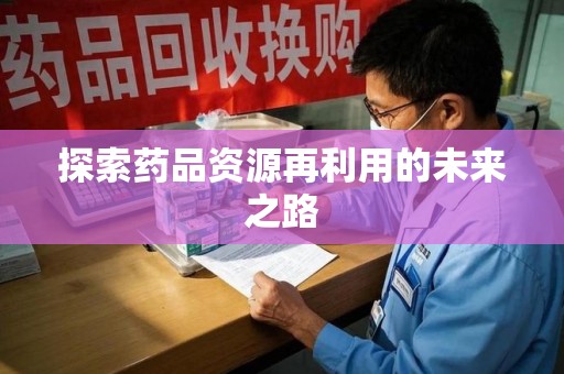 衡阳探索药品资源再利用的未来之路