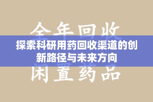 衡阳探索科研用药回收渠道的创新路径与未来方向