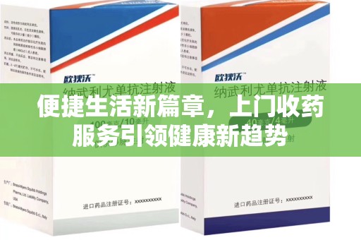 衡阳便捷生活新篇章，上门收药服务引领健康新趋势