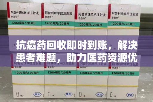 衡阳抗癌药回收即时到账，解决患者难题，助力医药资源优化