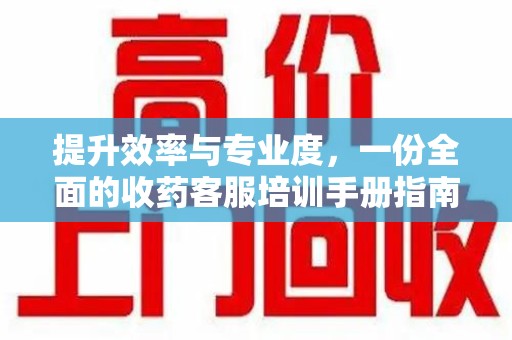 衡阳提升效率与专业度，一份全面的收药客服培训手册指南