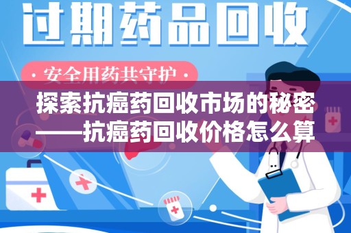 衡阳探索抗癌药回收市场的秘密——抗癌药回收价格怎么算？