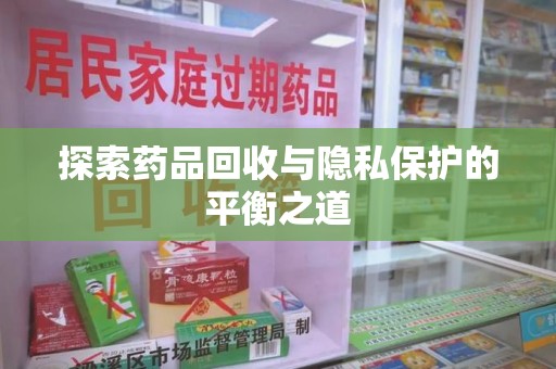 衡阳探索药品回收与隐私保护的平衡之道