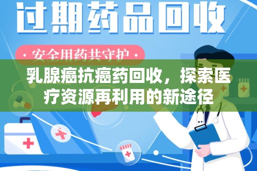 衡阳乳腺癌抗癌药回收，探索医疗资源再利用的新途径