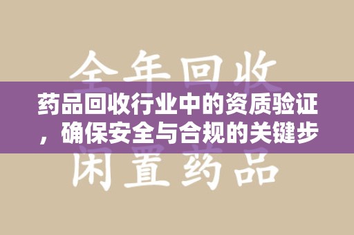 衡阳药品回收行业中的资质验证，确保安全与合规的关键步骤