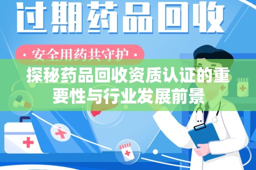 衡阳探秘药品回收资质认证的重要性与行业发展前景