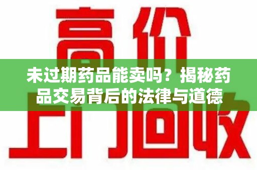 衡阳未过期药品能卖吗？揭秘药品交易背后的法律与道德