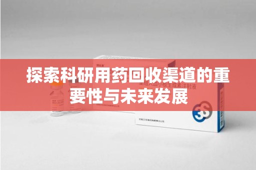 衡阳探索科研用药回收渠道的重要性与未来发展