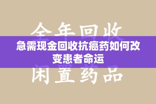 衡阳急需现金回收抗癌药如何改变患者命运