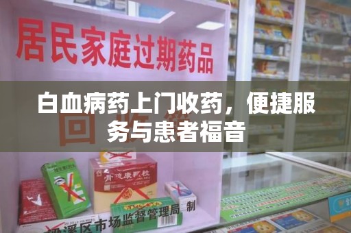 衡阳白血病药上门收药，便捷服务与患者福音