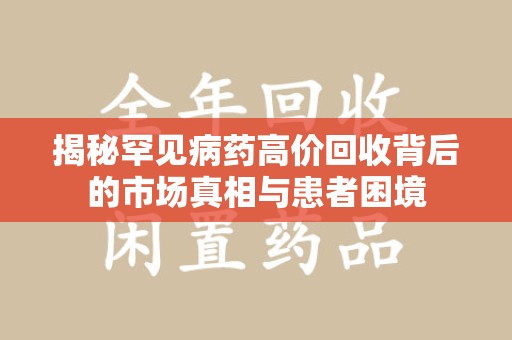 衡阳揭秘罕见病药高价回收背后的市场真相与患者困境