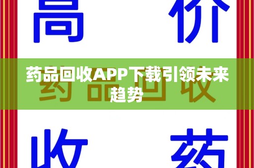 衡阳药品回收APP下载引领未来趋势
