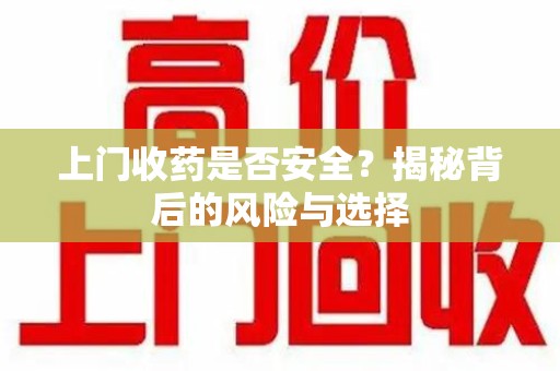 衡阳上门收药是否安全？揭秘背后的风险与选择