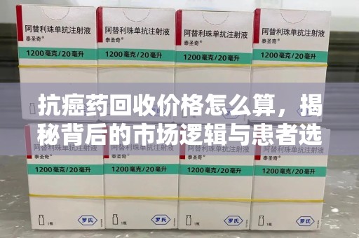 衡阳抗癌药回收价格怎么算，揭秘背后的市场逻辑与患者选择