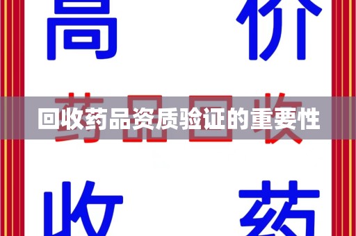 衡阳回收药品资质验证的重要性
