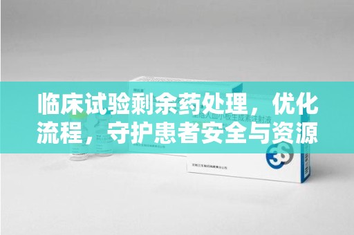衡阳临床试验剩余药处理，优化流程，守护患者安全与资源利用