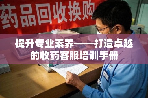 衡阳提升专业素养——打造卓越的收药客服培训手册