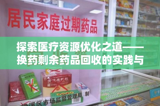 衡阳探索医疗资源优化之道——换药剩余药品回收的实践与思考