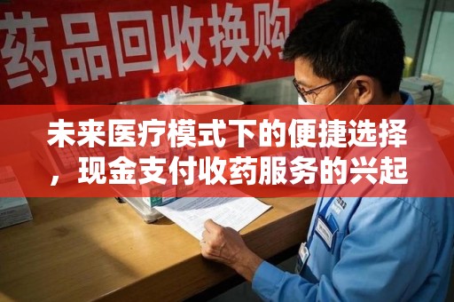 衡阳未来医疗模式下的便捷选择，现金支付收药服务的兴起与影响