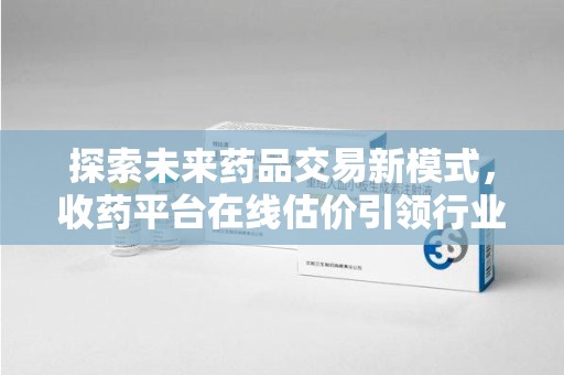 衡阳探索未来药品交易新模式，收药平台在线估价引领行业变革