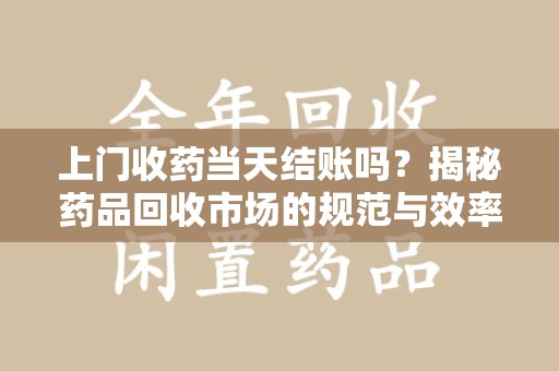 衡阳上门收药当天结账吗？揭秘药品回收市场的规范与效率