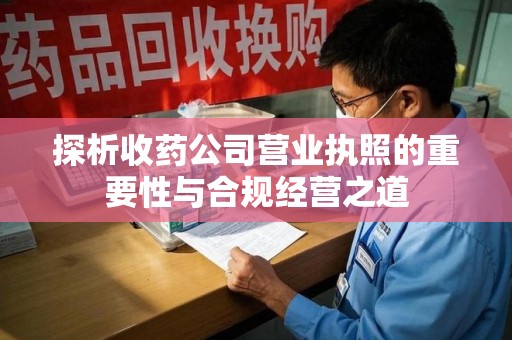 衡阳探析收药公司营业执照的重要性与合规经营之道
