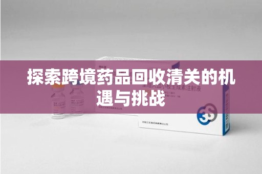 衡阳探索跨境药品回收清关的机遇与挑战