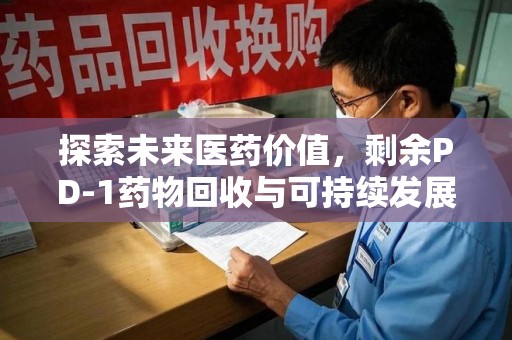 衡阳探索未来医药价值，剩余PD-1药物回收与可持续发展之路