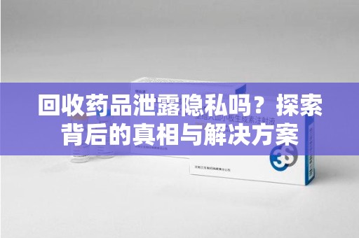 衡阳回收药品泄露隐私吗？探索背后的真相与解决方案