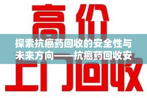 衡阳探索抗癌药回收的安全性与未来方向——抗癌药回收安全吗