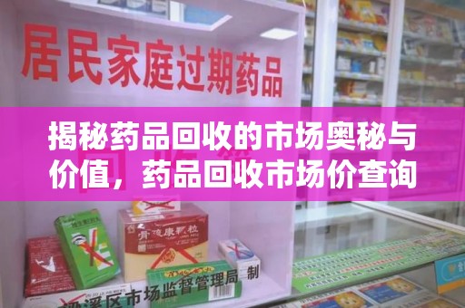 衡阳揭秘药品回收的市场奥秘与价值，药品回收市场价查询的新趋势