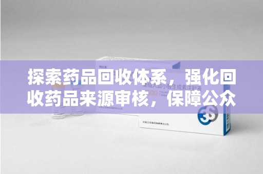 衡阳探索药品回收体系，强化回收药品来源审核，保障公众健康