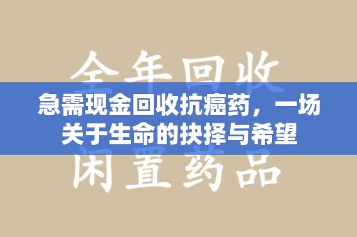 衡阳急需现金回收抗癌药，一场关于生命的抉择与希望