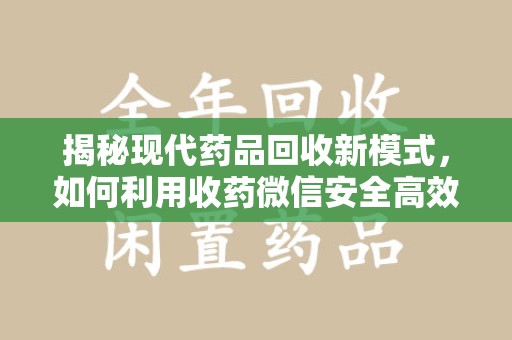 衡阳揭秘现代药品回收新模式，如何利用收药微信安全高效处理闲置药物