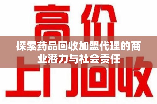 衡阳探索药品回收加盟代理的商业潜力与社会责任