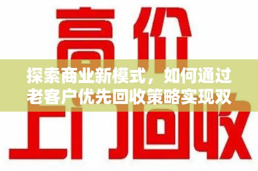 衡阳探索商业新模式，如何通过老客户优先回收策略实现双赢
