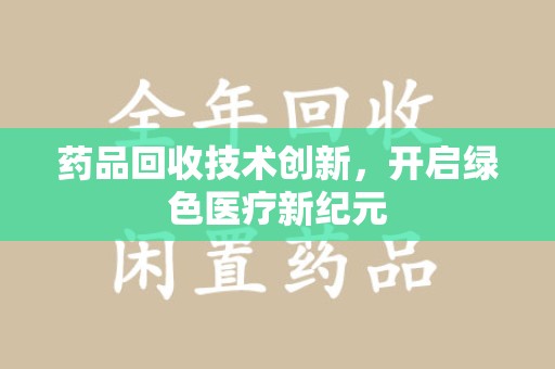 衡阳药品回收技术创新，开启绿色医疗新纪元