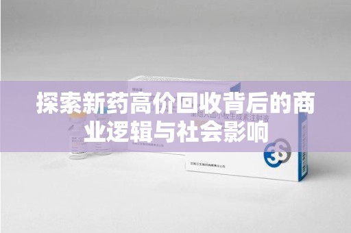 衡阳探索新药高价回收背后的商业逻辑与社会影响