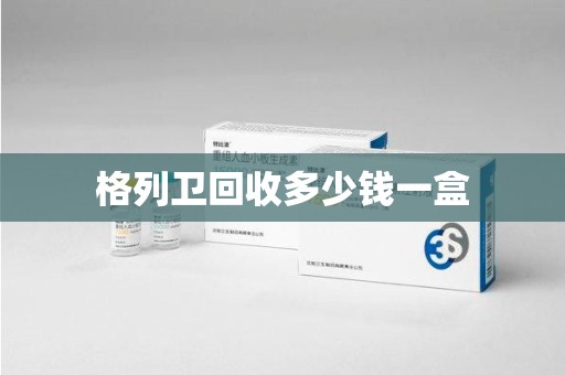 衡阳格列卫回收多少钱一盒