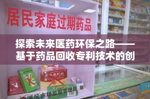 衡阳探索未来医药环保之路——基于药品回收专利技术的创新与发展