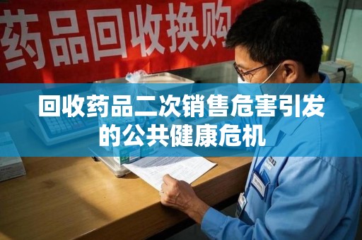 衡阳回收药品二次销售危害引发的公共健康危机