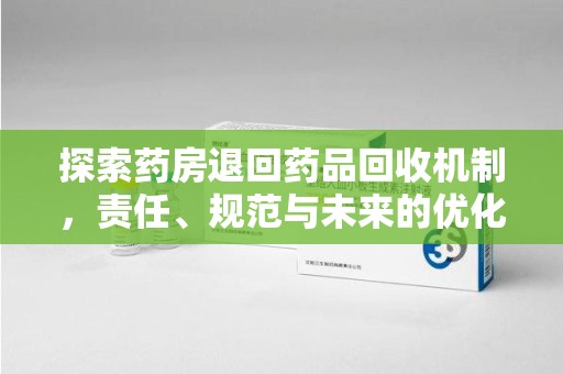 衡阳探索药房退回药品回收机制，责任、规范与未来的优化方向
