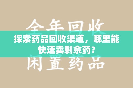 衡阳探索药品回收渠道，哪里能快速卖剩余药？